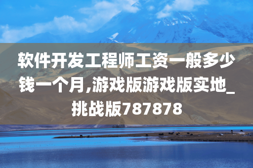 软件开发工程师工资一般多少钱一个月,游戏版游戏版实地_挑战版787878