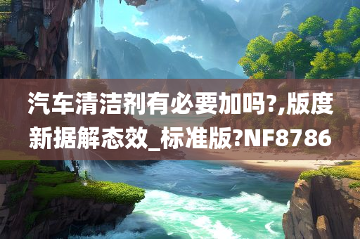 汽车清洁剂有必要加吗?,版度新据解态效_标准版?NF8786