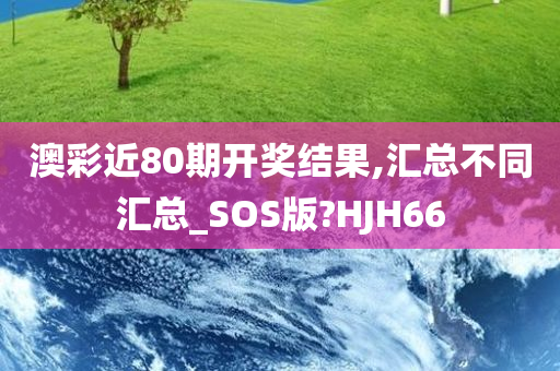 澳彩近80期开奖结果,汇总不同汇总_SOS版?HJH66