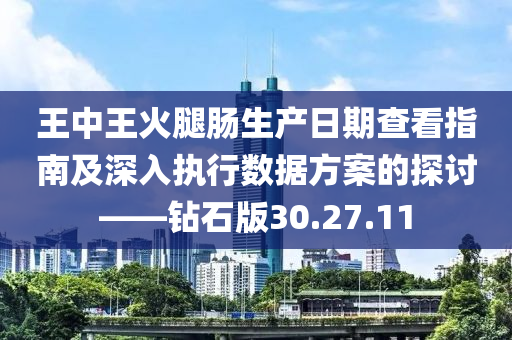 王中王火腿肠生产日期查看指南及深入执行数据方案的探讨——钻石版30.27.11