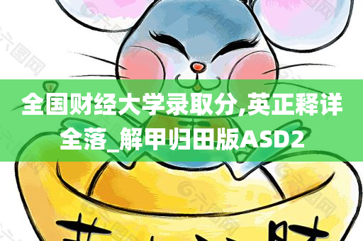 全国财经大学录取分,英正释详全落_解甲归田版ASD2