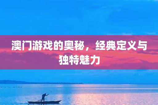 澳门游戏的奥秘，经典定义与独特魅力