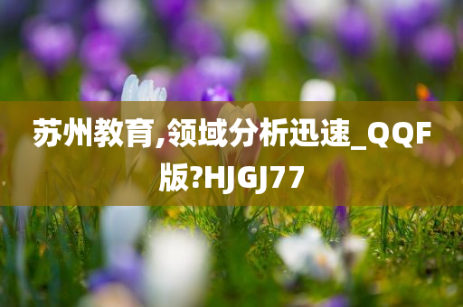 苏州教育,领域分析迅速_QQF版?HJGJ77