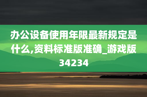 办公设备使用年限最新规定是什么,资料标准版准确_游戏版34234