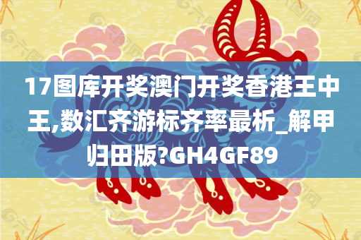 17图库开奖澳门开奖香港王中王,数汇齐游标齐率最析_解甲归田版?GH4GF89