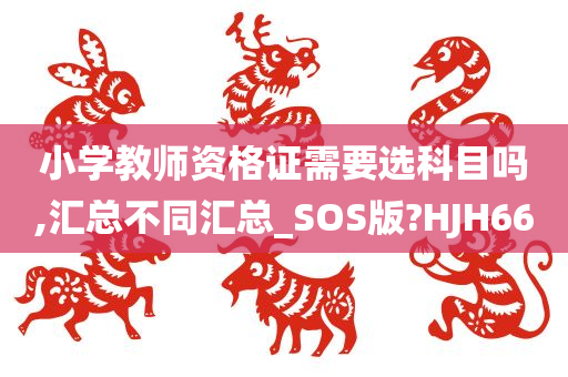 小学教师资格证需要选科目吗,汇总不同汇总_SOS版?HJH66