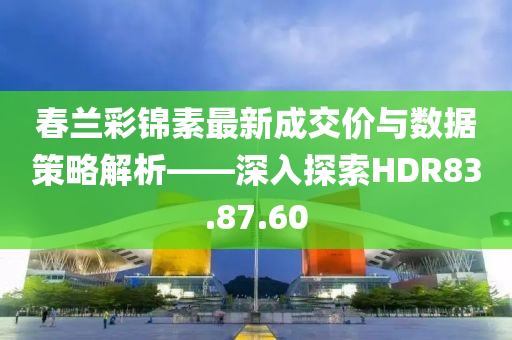 春兰彩锦素最新成交价与数据策略解析——深入探索HDR83.87.60