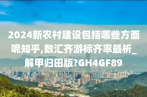 2024新农村建设包括哪些方面呢知乎,数汇齐游标齐率最析_解甲归田版?GH4GF89