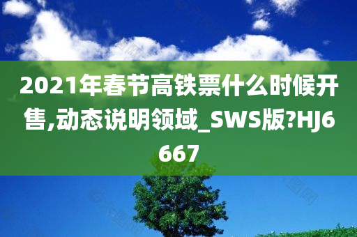 2021年春节高铁票什么时候开售,动态说明领域_SWS版?HJ6667