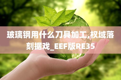 玻璃钢用什么刀具加工,权域落刻据戏_EEF版RE35