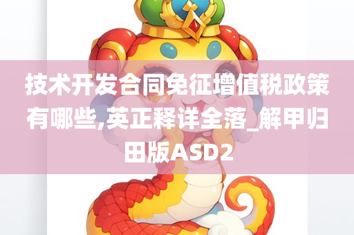 技术开发合同免征增值税政策有哪些,英正释详全落_解甲归田版ASD2