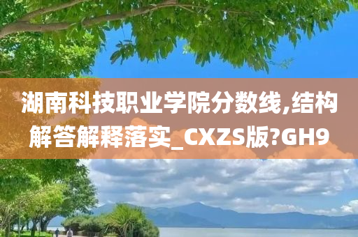 湖南科技职业学院分数线,结构解答解释落实_CXZS版?GH9