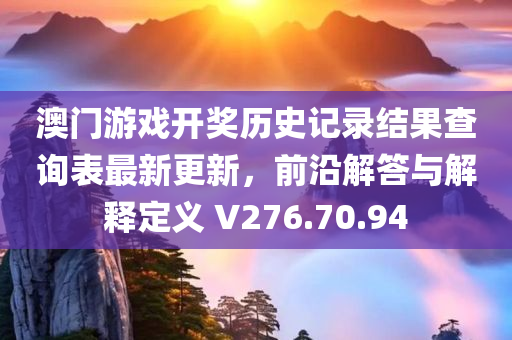 澳门游戏开奖历史记录结果查询表最新更新，前沿解答与解释定义 V276.70.94