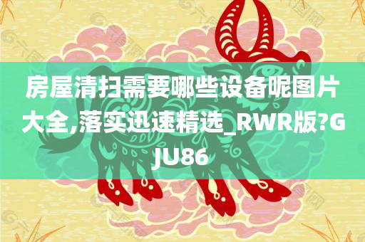 房屋清扫需要哪些设备呢图片大全,落实迅速精选_RWR版?GJU86