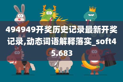 494949开奖历史记录最新开奖记录,动态词语解释落实_soft45.683