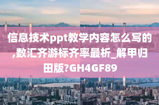 信息技术ppt教学内容怎么写的,数汇齐游标齐率最析_解甲归田版?GH4GF89