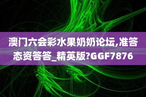 澳门六会彩水果奶奶论坛,准答态资答答_精英版?GGF7876