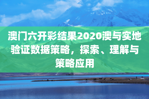 澳门六开彩结果2020澳与实地验证数据策略，探索、理解与策略应用