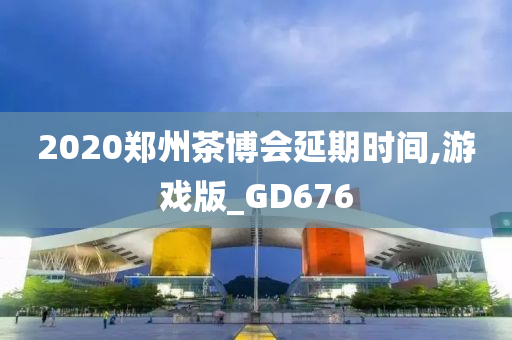 2020郑州茶博会延期时间,游戏版_GD676