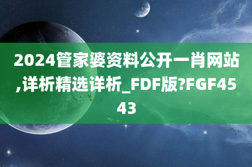 2024管家婆资料公开一肖网站,详析精选详析_FDF版?FGF4543