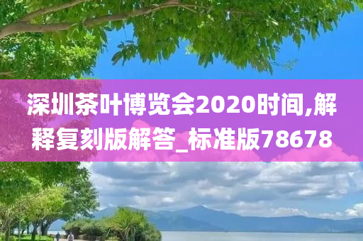 深圳茶叶博览会2020时间,解释复刻版解答_标准版78678