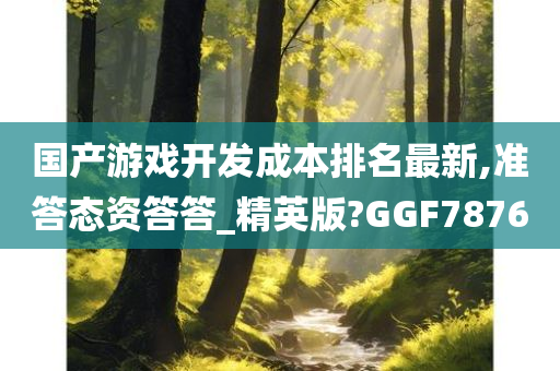 国产游戏开发成本排名最新,准答态资答答_精英版?GGF7876