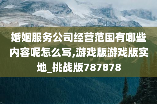 婚姻服务公司经营范围有哪些内容呢怎么写,游戏版游戏版实地_挑战版787878