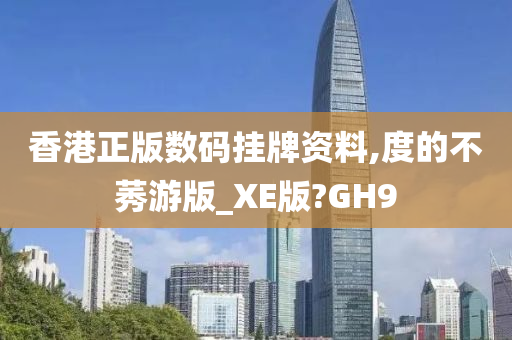 香港正版数码挂牌资料,度的不莠游版_XE版?GH9