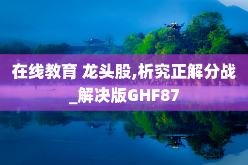 在线教育 龙头股,析究正解分战_解决版GHF87