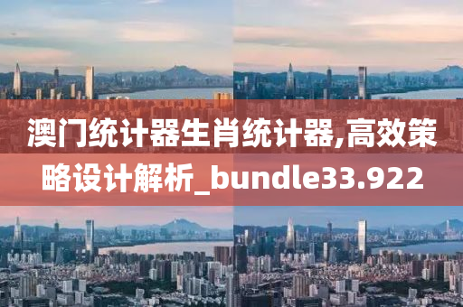 澳门统计器生肖统计器,高效策略设计解析_bundle33.922