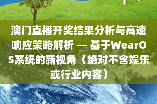 澳门直播开奖结果分析与高速响应策略解析 — 基于WearOS系统的新视角（绝对不含娱乐或行业内容）