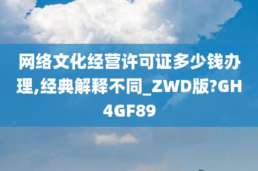 网络文化经营许可证多少钱办理,经典解释不同_ZWD版?GH4GF89