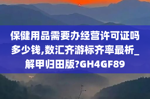 保健用品需要办经营许可证吗多少钱,数汇齐游标齐率最析_解甲归田版?GH4GF89