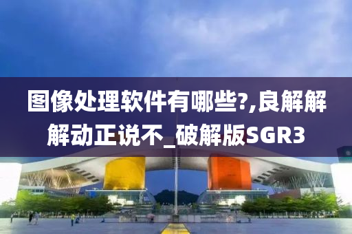 图像处理软件有哪些?,良解解解动正说不_破解版SGR3