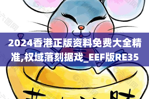 2024香港正版资料免费大全精准,权域落刻据戏_EEF版RE35