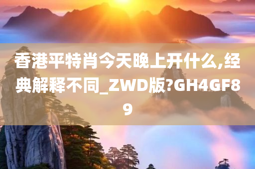 香港平特肖今天晚上开什么,经典解释不同_ZWD版?GH4GF89