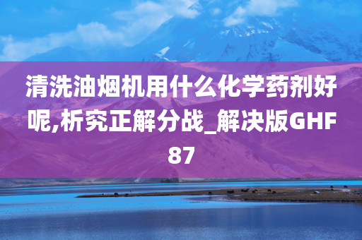 清洗油烟机用什么化学药剂好呢,析究正解分战_解决版GHF87