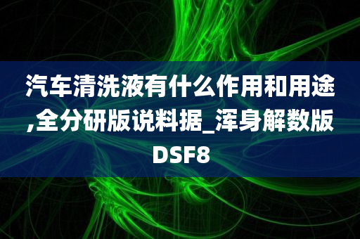 汽车清洗液有什么作用和用途,全分研版说料据_浑身解数版DSF8