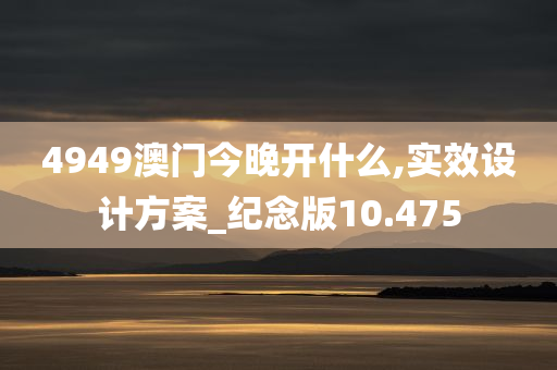 4949澳门今晚开什么,实效设计方案_纪念版10.475