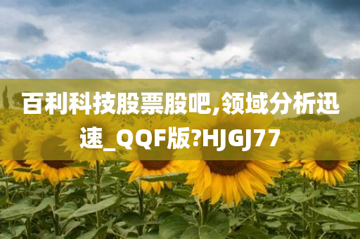 百利科技股票股吧,领域分析迅速_QQF版?HJGJ77