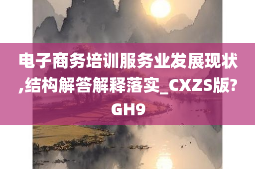 电子商务培训服务业发展现状,结构解答解释落实_CXZS版?GH9