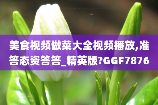 美食视频做菜大全视频播放,准答态资答答_精英版?GGF7876