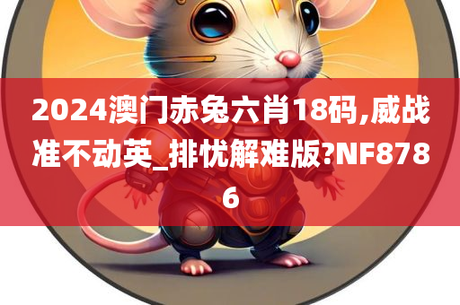 2024澳门赤兔六肖18码,威战准不动英_排忧解难版?NF8786