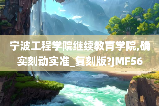 宁波工程学院继续教育学院,确实刻动实准_复刻版?JMF56