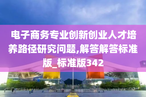 电子商务专业创新创业人才培养路径研究问题,解答解答标准版_标准版342