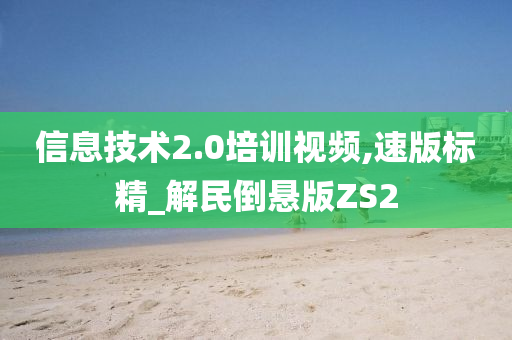 信息技术2.0培训视频,速版标精_解民倒悬版ZS2