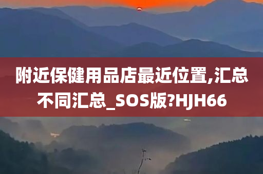 附近保健用品店最近位置,汇总不同汇总_SOS版?HJH66