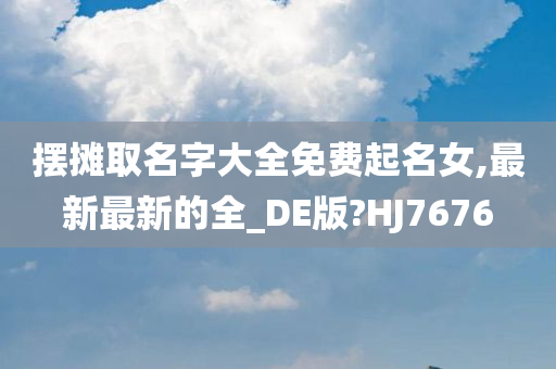 摆摊取名字大全免费起名女,最新最新的全_DE版?HJ7676