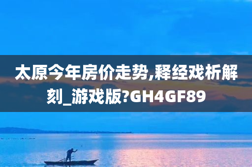 太原今年房价走势,释经戏析解刻_游戏版?GH4GF89