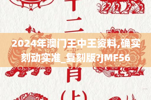 2024年澳门王中王资料,确实刻动实准_复刻版?JMF56